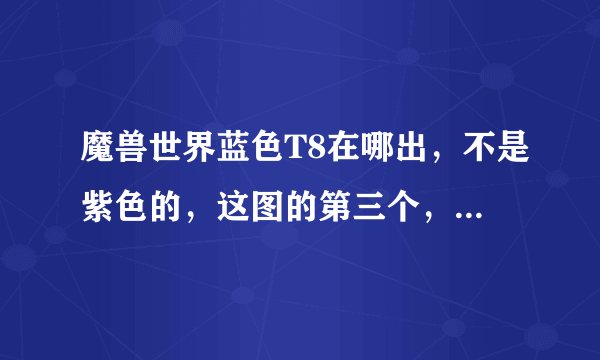 魔兽世界蓝色T8在哪出，不是紫色的，这图的第三个，把名字和出处说一下