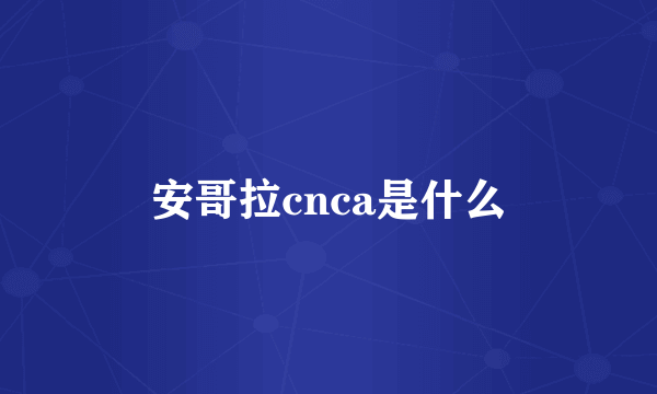 安哥拉cnca是什么