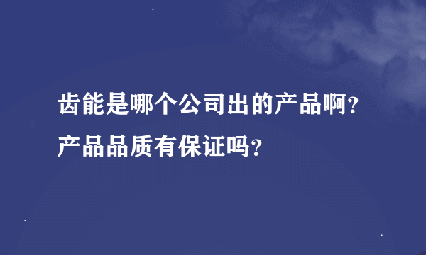 齿能是哪个公司出的产品啊？产品品质有保证吗？