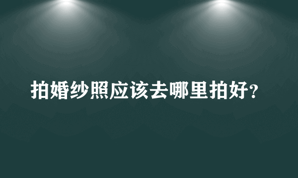 拍婚纱照应该去哪里拍好？