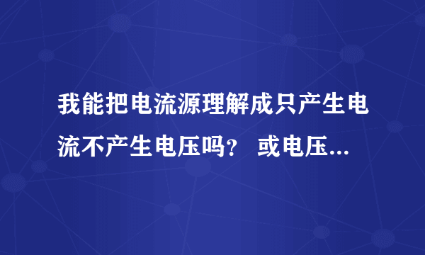 我能把电流源理解成只产生电流不产生电压吗？ 或电压源只产生电压不产生电流吗