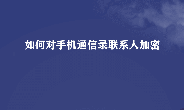 如何对手机通信录联系人加密