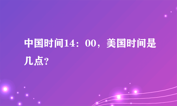 中国时间14：00，美国时间是几点？