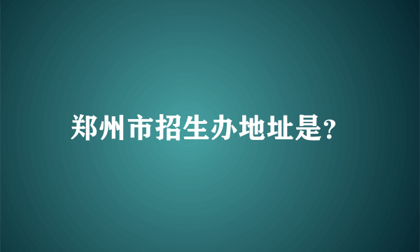 郑州市招生办地址是？