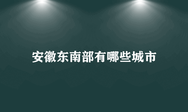 安徽东南部有哪些城市