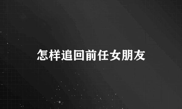 怎样追回前任女朋友