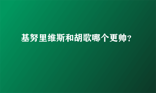 基努里维斯和胡歌哪个更帅？