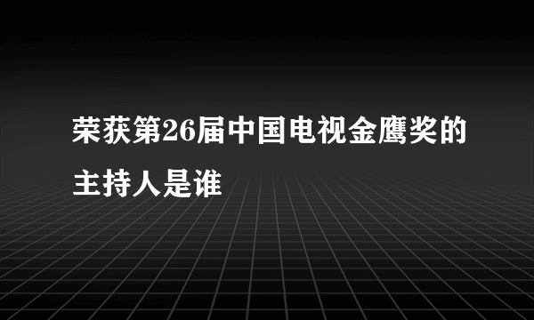 荣获第26届中国电视金鹰奖的主持人是谁