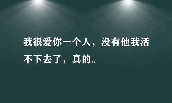 我很爱你一个人，没有他我活不下去了，真的。