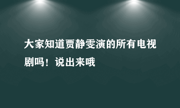 大家知道贾静雯演的所有电视剧吗！说出来哦