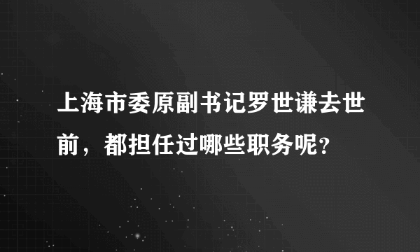 上海市委原副书记罗世谦去世前，都担任过哪些职务呢？