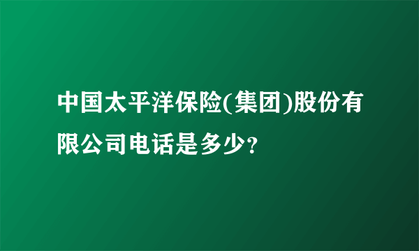 中国太平洋保险(集团)股份有限公司电话是多少？