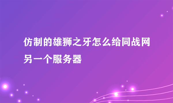 仿制的雄狮之牙怎么给同战网另一个服务器