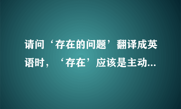 请问‘存在的问题’翻译成英语时，‘存在’应该是主动还是被动？existed还是existing？谢谢