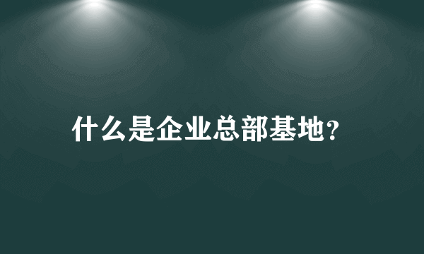 什么是企业总部基地？