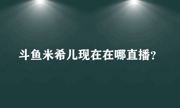 斗鱼米希儿现在在哪直播？