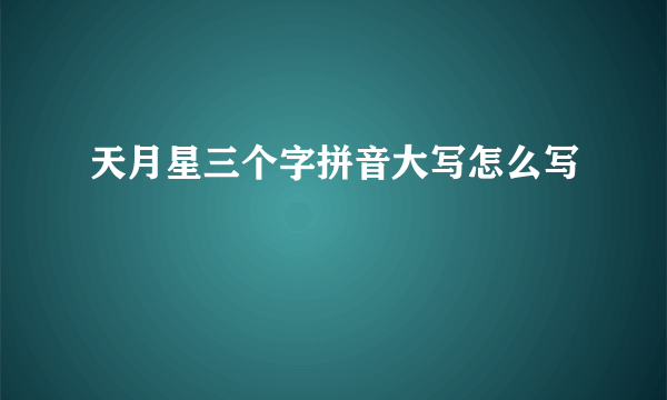 天月星三个字拼音大写怎么写