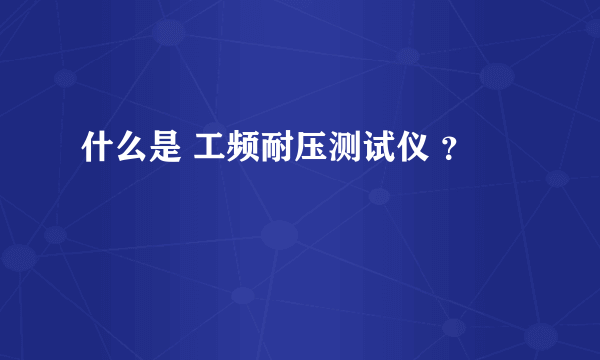 什么是 工频耐压测试仪 ？