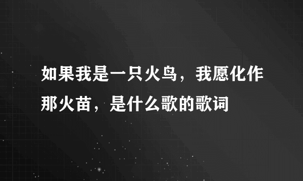 如果我是一只火鸟，我愿化作那火苗，是什么歌的歌词