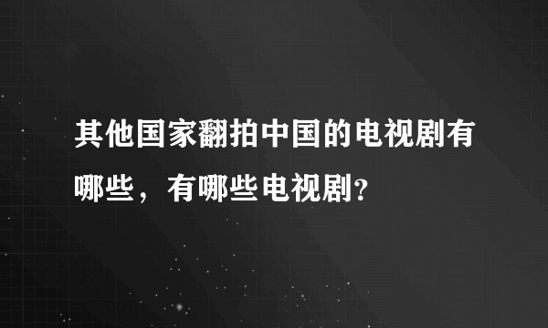 其他国家翻拍中国的电视剧有哪些，有哪些电视剧？