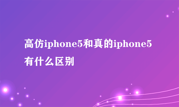 高仿iphone5和真的iphone5有什么区别