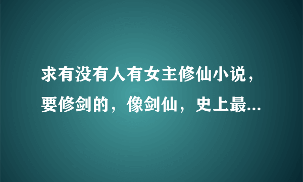 求有没有人有女主修仙小说，要修剑的，像剑仙，史上最萌剑修，剑修纪事，还有一个女配剑修录什么的，这些