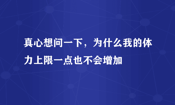 真心想问一下，为什么我的体力上限一点也不会增加