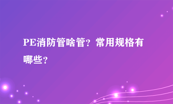 PE消防管啥管？常用规格有哪些？