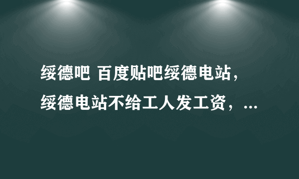 绥德吧 百度贴吧绥德电站，绥德电站不给工人发工资，工人们连吃饭也有困难了，三个月没有工资，四年的劳