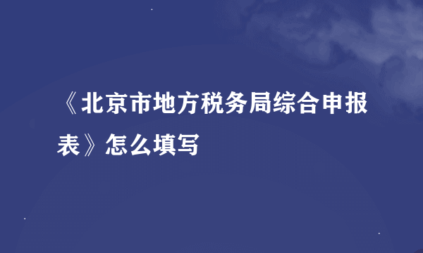 《北京市地方税务局综合申报表》怎么填写