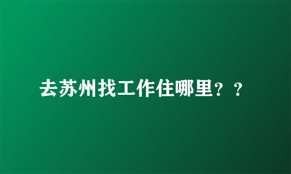 去苏州找工作住哪里？？