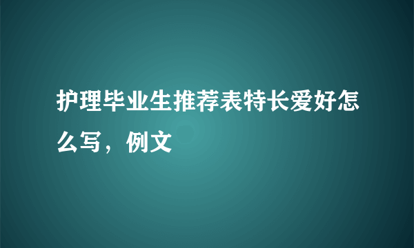 护理毕业生推荐表特长爱好怎么写，例文