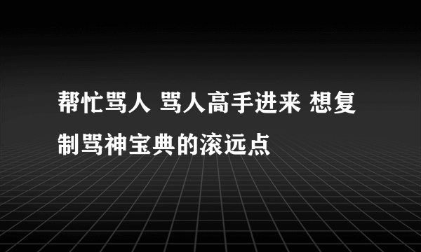 帮忙骂人 骂人高手进来 想复制骂神宝典的滚远点