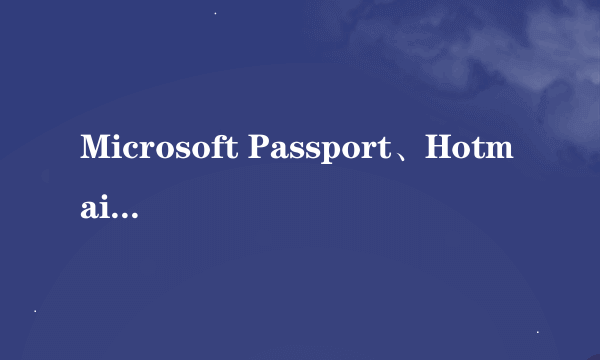 Microsoft Passport、Hotmail、Messenger 或 MSN是什么?