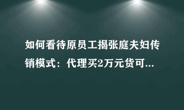 如何看待原员工揭张庭夫妇传销模式：代理买2万元货可加老板微信？