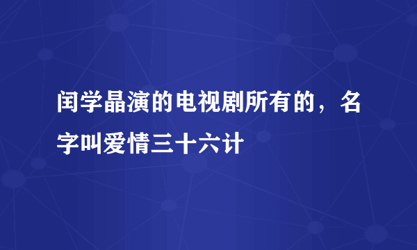 闰学晶演的电视剧所有的，名字叫爱情三十六计