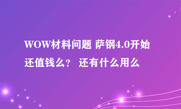 WOW材料问题 萨钢4.0开始还值钱么？ 还有什么用么