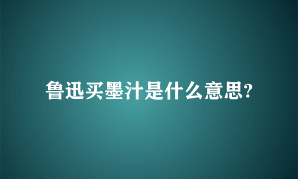 鲁迅买墨汁是什么意思?