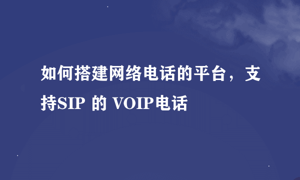 如何搭建网络电话的平台，支持SIP 的 VOIP电话