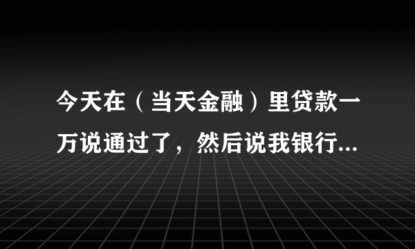 今天在（当天金融）里贷款一万说通过了，然后说我银行卡号填错导致资金被冻结了 说银监要交两千块认领金