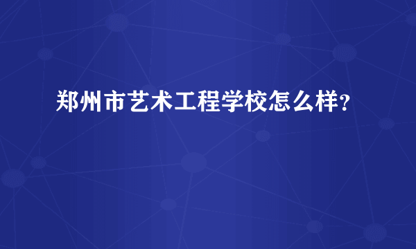 郑州市艺术工程学校怎么样？