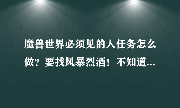 魔兽世界必须见的人任务怎么做？要找风暴烈酒！不知道在哪里找 最好详情！