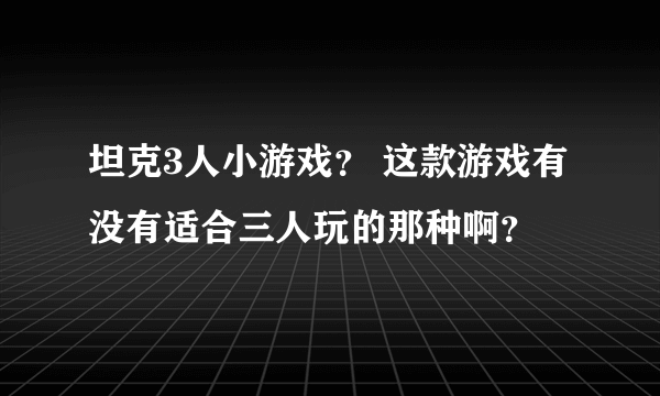 坦克3人小游戏？ 这款游戏有没有适合三人玩的那种啊？