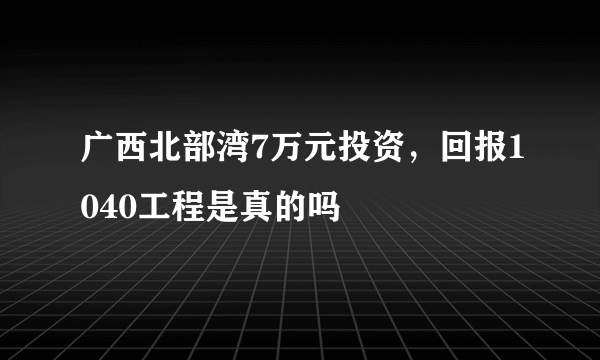 广西北部湾7万元投资，回报1040工程是真的吗