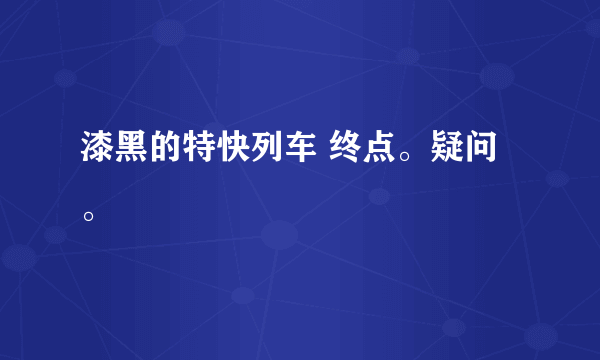 漆黑的特快列车 终点。疑问。