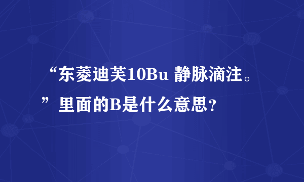 “东菱迪芙10Bu 静脉滴注。”里面的B是什么意思？