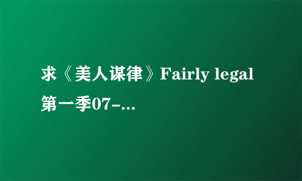 求《美人谋律》Fairly legal第一季07-10的下载资源或地址，字母在射手上下得到，但电视剧本身就是下不到啊