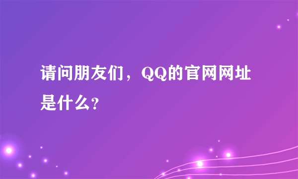 请问朋友们，QQ的官网网址是什么？