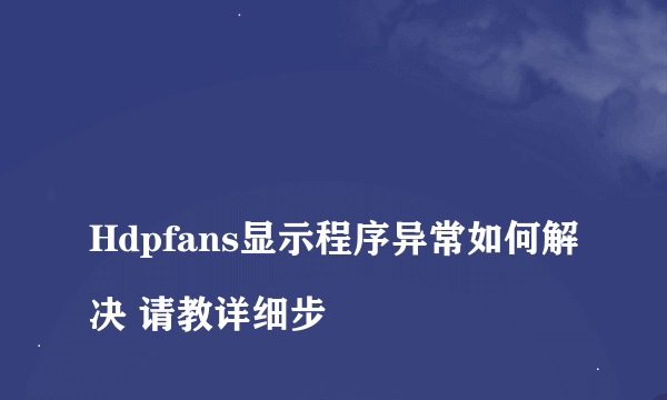 
Hdpfans显示程序异常如何解决 请教详细步

