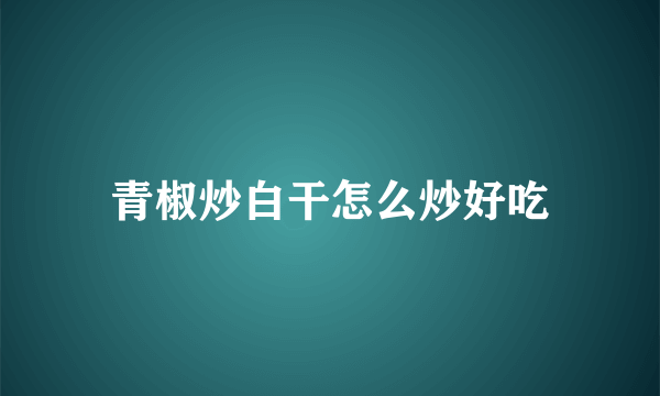 青椒炒白干怎么炒好吃